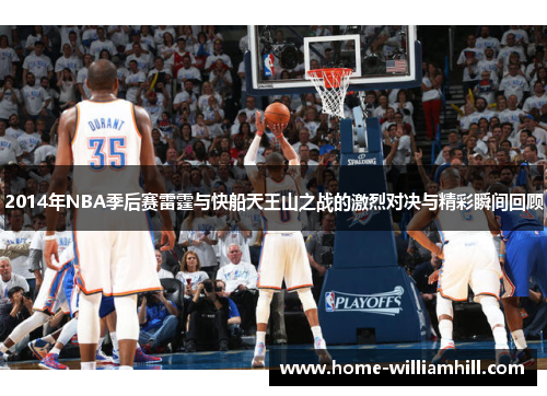 2014年NBA季后赛雷霆与快船天王山之战的激烈对决与精彩瞬间回顾