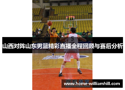 山西对阵山东男篮精彩直播全程回顾与赛后分析