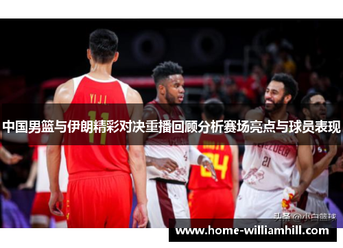 中国男篮与伊朗精彩对决重播回顾分析赛场亮点与球员表现